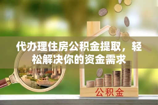 大村代办理住房公积金提取，轻松解决你的资金需求