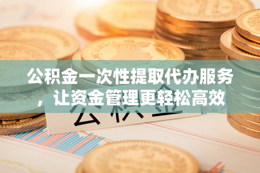 大村公积金一次性提取代办服务，让资金管理更轻松高效