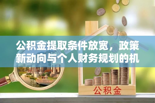大村公积金提取条件放宽，政策新动向与个人财务规划的机遇