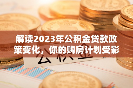 大村解读2023年公积金贷款政策变化，你的购房计划受影响了吗？