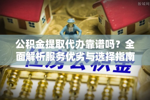 大村公积金提取代办靠谱吗？全面解析服务优劣与选择指南