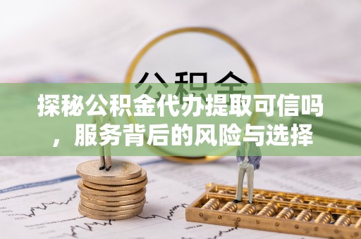 大村探秘公积金代办提取可信吗，服务背后的风险与选择