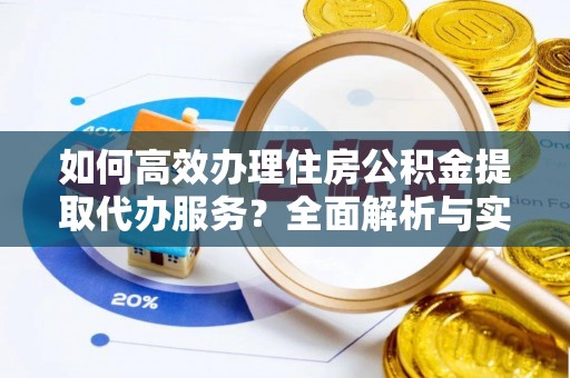 大村如何高效办理住房公积金提取代办服务？全面解析与实用指南