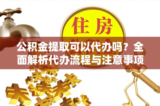 大村公积金提取可以代办吗？全面解析代办流程与注意事项